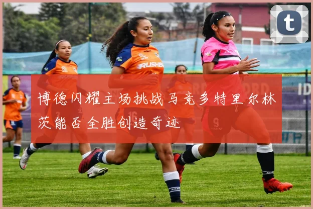 博德闪耀主场挑战马竞多特里尔林茨能否全胜创造奇迹